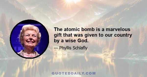 The atomic bomb is a marvelous gift that was given to our country by a wise God.