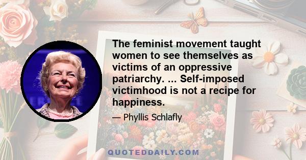 The feminist movement taught women to see themselves as victims of an oppressive patriarchy. ... Self-imposed victimhood is not a recipe for happiness.