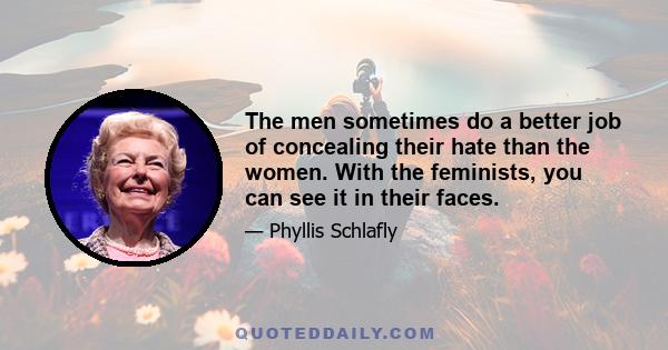 The men sometimes do a better job of concealing their hate than the women. With the feminists, you can see it in their faces.