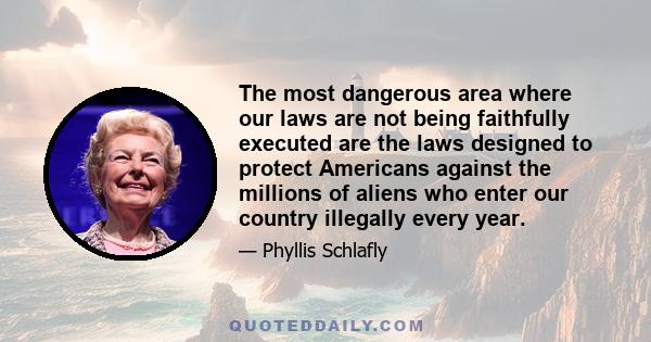 The most dangerous area where our laws are not being faithfully executed are the laws designed to protect Americans against the millions of aliens who enter our country illegally every year.