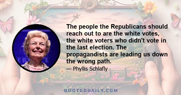 The people the Republicans should reach out to are the white votes, the white voters who didn't vote in the last election. The propagandists are leading us down the wrong path.