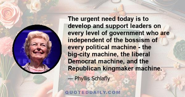 The urgent need today is to develop and support leaders on every level of government who are independent of the bossism of every political machine - the big-city machine, the liberal Democrat machine, and the Republican 