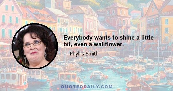 Everybody wants to shine a little bit, even a wallflower.