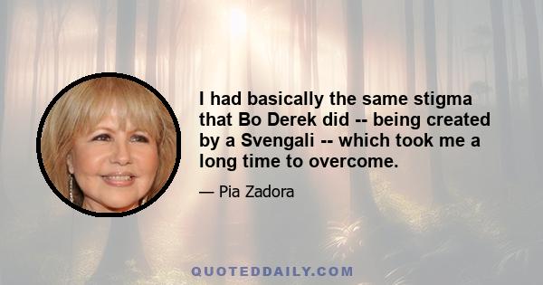 I had basically the same stigma that Bo Derek did -- being created by a Svengali -- which took me a long time to overcome.