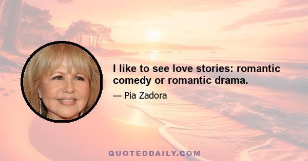 I like to see love stories: romantic comedy or romantic drama.