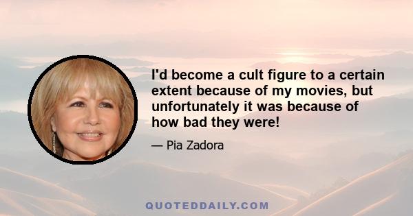 I'd become a cult figure to a certain extent because of my movies, but unfortunately it was because of how bad they were!