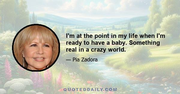 I'm at the point in my life when I'm ready to have a baby. Something real in a crazy world.