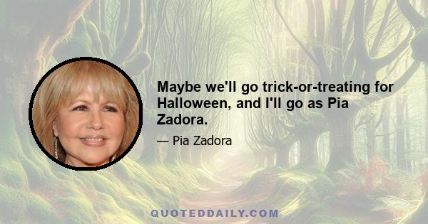 Maybe we'll go trick-or-treating for Halloween, and I'll go as Pia Zadora.