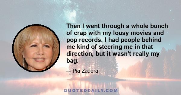 Then I went through a whole bunch of crap with my lousy movies and pop records. I had people behind me kind of steering me in that direction, but it wasn't really my bag.