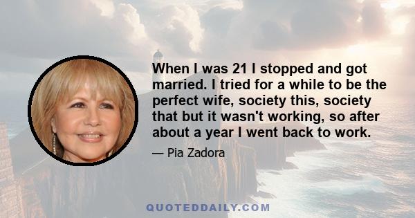 When I was 21 I stopped and got married. I tried for a while to be the perfect wife, society this, society that but it wasn't working, so after about a year I went back to work.