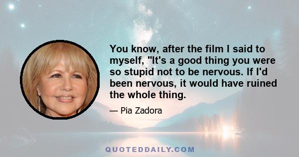 You know, after the film I said to myself, It's a good thing you were so stupid not to be nervous. If I'd been nervous, it would have ruined the whole thing.