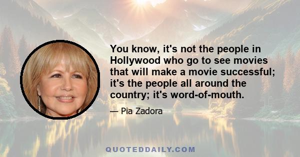 You know, it's not the people in Hollywood who go to see movies that will make a movie successful; it's the people all around the country; it's word-of-mouth.