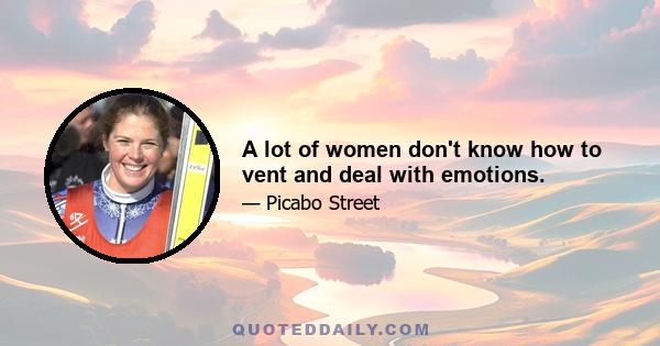 A lot of women don't know how to vent and deal with emotions.