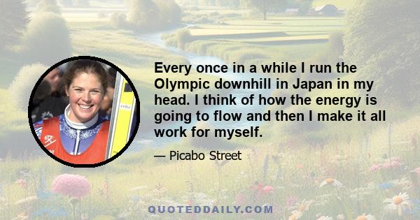 Every once in a while I run the Olympic downhill in Japan in my head. I think of how the energy is going to flow and then I make it all work for myself.