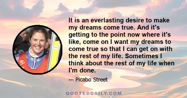 It is an everlasting desire to make my dreams come true. And it's getting to the point now where it's like, come on I want my dreams to come true so that I can get on with the rest of my life. Sometimes I think about