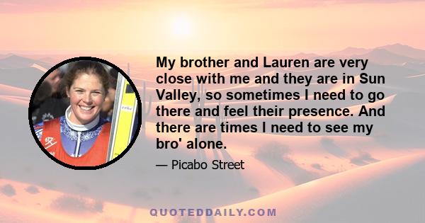 My brother and Lauren are very close with me and they are in Sun Valley, so sometimes I need to go there and feel their presence. And there are times I need to see my bro' alone.