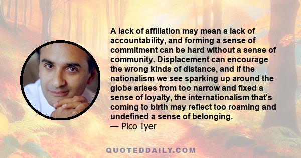 A lack of affiliation may mean a lack of accountability, and forming a sense of commitment can be hard without a sense of community. Displacement can encourage the wrong kinds of distance, and if the nationalism we see