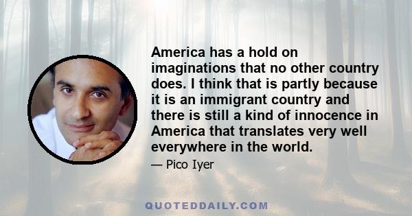 America has a hold on imaginations that no other country does. I think that is partly because it is an immigrant country and there is still a kind of innocence in America that translates very well everywhere in the