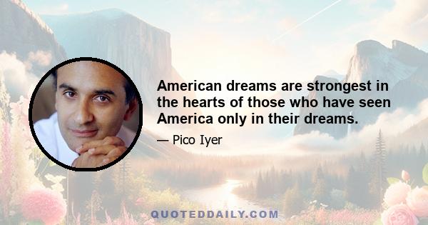 American dreams are strongest in the hearts of those who have seen America only in their dreams.