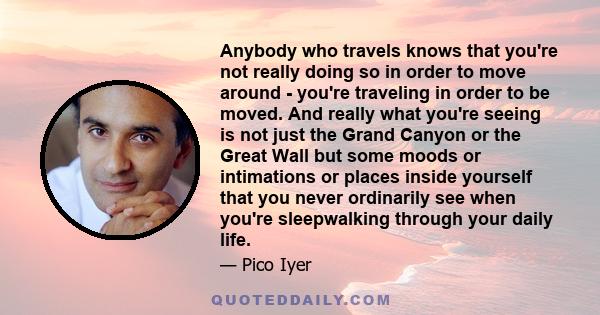 Anybody who travels knows that you're not really doing so in order to move around - you're traveling in order to be moved. And really what you're seeing is not just the Grand Canyon or the Great Wall but some moods or