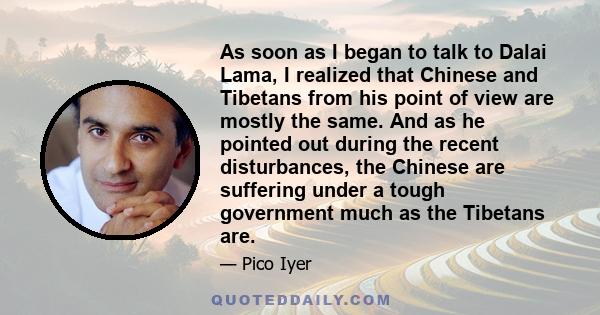 As soon as I began to talk to Dalai Lama, I realized that Chinese and Tibetans from his point of view are mostly the same. And as he pointed out during the recent disturbances, the Chinese are suffering under a tough