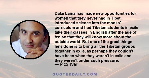 Dalai Lama has made new opportunities for women that they never had in Tibet, introduced science into the monks' curriculum and had Tibetan students in exile take their classes in English after the age of ten so that