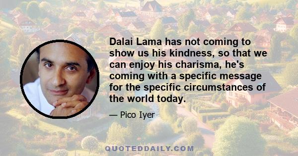 Dalai Lama has not coming to show us his kindness, so that we can enjoy his charisma, he's coming with a specific message for the specific circumstances of the world today.