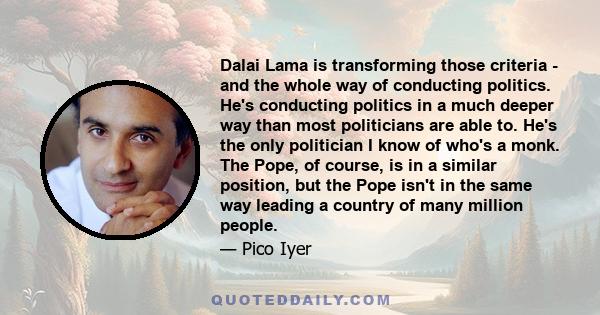 Dalai Lama is transforming those criteria - and the whole way of conducting politics. He's conducting politics in a much deeper way than most politicians are able to. He's the only politician I know of who's a monk. The 