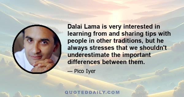 Dalai Lama is very interested in learning from and sharing tips with people in other traditions, but he always stresses that we shouldn't underestimate the important differences between them.