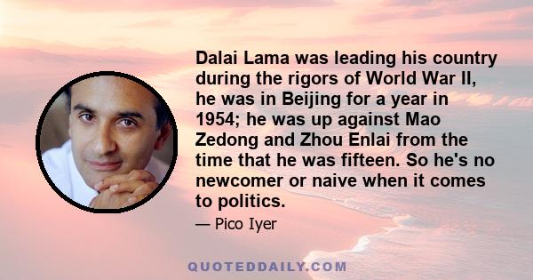 Dalai Lama was leading his country during the rigors of World War II, he was in Beijing for a year in 1954; he was up against Mao Zedong and Zhou Enlai from the time that he was fifteen. So he's no newcomer or naive