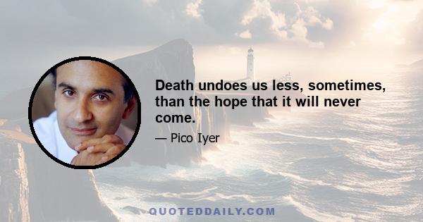 Death undoes us less, sometimes, than the hope that it will never come.