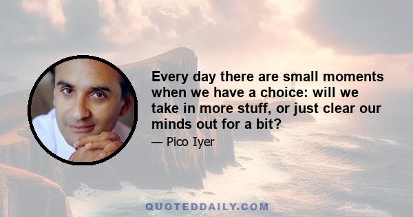 Every day there are small moments when we have a choice: will we take in more stuff, or just clear our minds out for a bit?