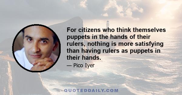 For citizens who think themselves puppets in the hands of their rulers, nothing is more satisfying than having rulers as puppets in their hands.