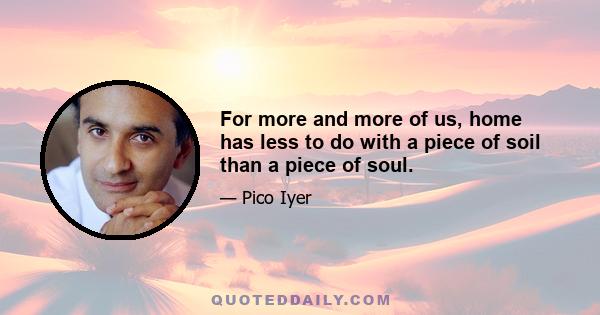 For more and more of us, home has less to do with a piece of soil than a piece of soul.