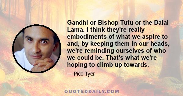 Gandhi or Bishop Tutu or the Dalai Lama. I think they're really embodiments of what we aspire to and, by keeping them in our heads, we're reminding ourselves of who we could be. That's what we're hoping to climb up