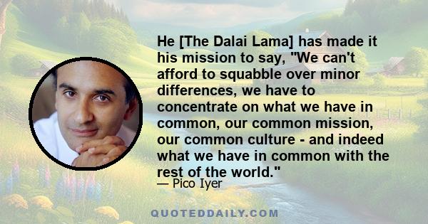 He [The Dalai Lama] has made it his mission to say, We can't afford to squabble over minor differences, we have to concentrate on what we have in common, our common mission, our common culture - and indeed what we have