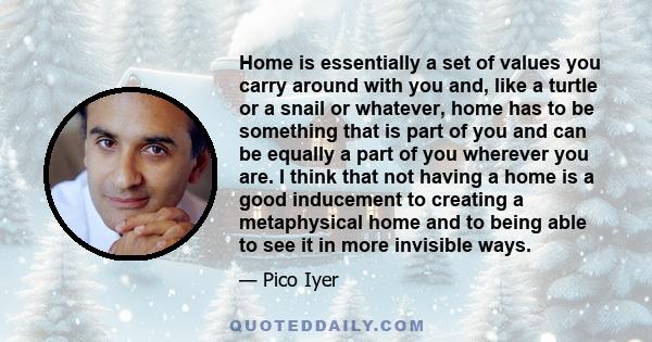 Home is essentially a set of values you carry around with you and, like a turtle or a snail or whatever, home has to be something that is part of you and can be equally a part of you wherever you are. I think that not