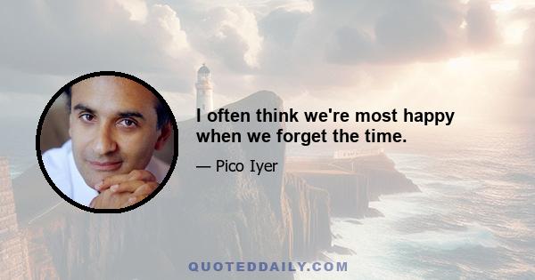 I often think we're most happy when we forget the time.