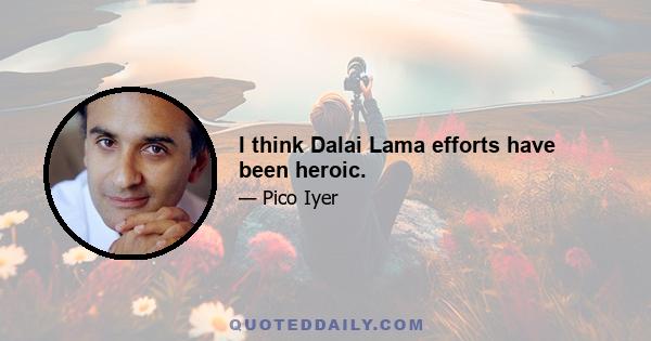 I think Dalai Lama efforts have been heroic.