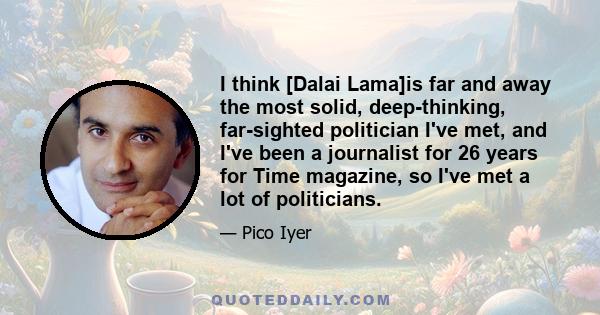 I think [Dalai Lama]is far and away the most solid, deep-thinking, far-sighted politician I've met, and I've been a journalist for 26 years for Time magazine, so I've met a lot of politicians.