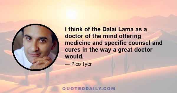 I think of the Dalai Lama as a doctor of the mind offering medicine and specific counsel and cures in the way a great doctor would.