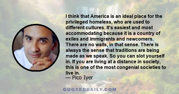 I think that America is an ideal place for the privileged homeless, who are used to different cultures. It's easiest and most accommodating because it is a country of exiles and immigrants and newcomers. There are no