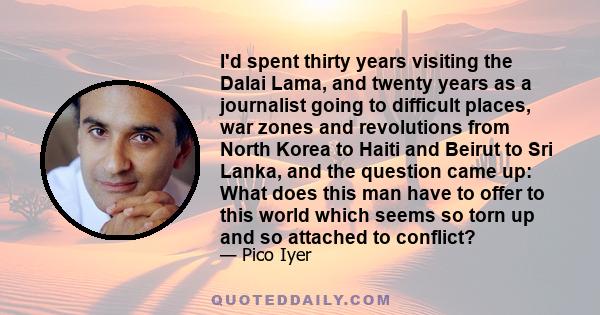 I'd spent thirty years visiting the Dalai Lama, and twenty years as a journalist going to difficult places, war zones and revolutions from North Korea to Haiti and Beirut to Sri Lanka, and the question came up: What