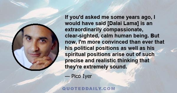 If you'd asked me some years ago, I would have said [Dalai Lama] is an extraordinarily compassionate, clear-sighted, calm human being. But now, I'm more convinced than ever that his political positions as well as his