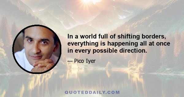 In a world full of shifting borders, everything is happening all at once in every possible direction.