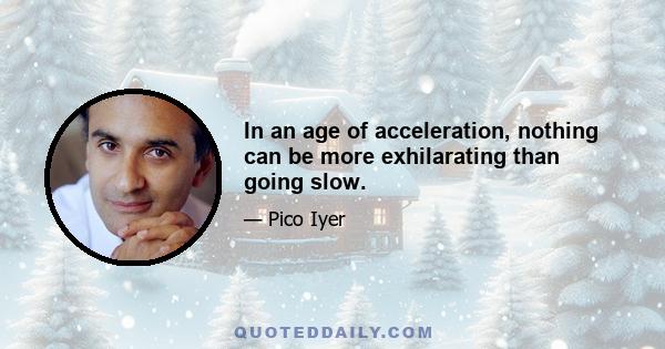 In an age of acceleration, nothing can be more exhilarating than going slow.