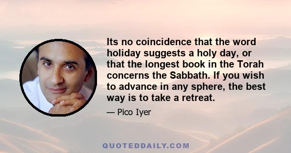 Its no coincidence that the word holiday suggests a holy day, or that the longest book in the Torah concerns the Sabbath. If you wish to advance in any sphere, the best way is to take a retreat.