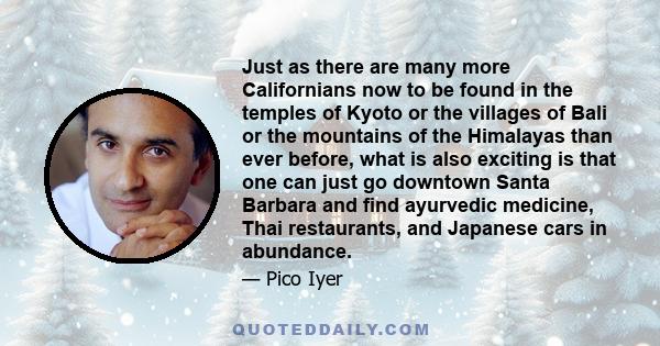 Just as there are many more Californians now to be found in the temples of Kyoto or the villages of Bali or the mountains of the Himalayas than ever before, what is also exciting is that one can just go downtown Santa