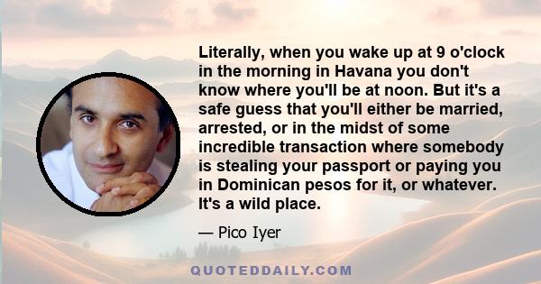 Literally, when you wake up at 9 o'clock in the morning in Havana you don't know where you'll be at noon. But it's a safe guess that you'll either be married, arrested, or in the midst of some incredible transaction