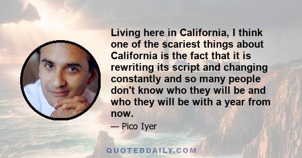 Living here in California, I think one of the scariest things about California is the fact that it is rewriting its script and changing constantly and so many people don't know who they will be and who they will be with 